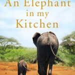 An Elephant in My Kitchen : What the Herd Taught Me about Love, Courage and Survival
