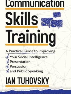 Communication Skills : A Practical Guide to Improving Your Social Intelligence, Presentation, Persuasion and Public Speaking