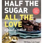 Half the Sugar, All the Love : 100 Easy, Low-Sugar Recipes for Every Meal of the Day