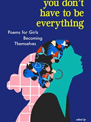 You Don't Have to Be Everything : Poems for Girls Becoming Themselves