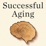 Successful Aging: A Neuroscientist Explores the Power and Potential of Our Lives