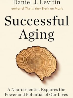 Successful Aging: A Neuroscientist Explores the Power and Potential of Our Lives