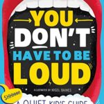 You Don't Have to Be Loud: a Quiet Kid's Guide to Being Heard
