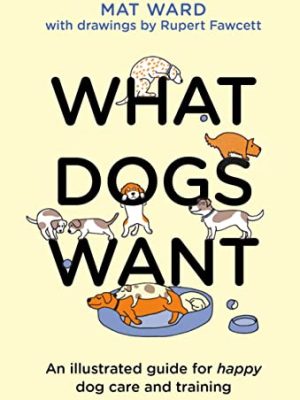 What Dogs Want : An illustrated guide for HAPPY dog care and training
