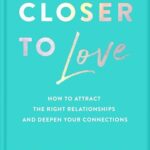 Closer to Love: How to Attract the Right Relationships and Deepen Your Connections