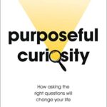 Purposeful Curiosity: How asking the right questions will change your life