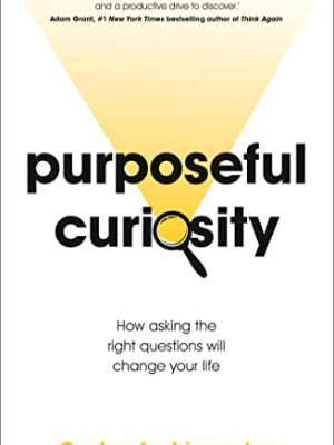 Purposeful Curiosity: How asking the right questions will change your life