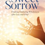 Sweet Sorrow : Finding Enduring Wholeness after Loss and Grief