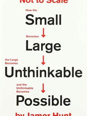Not to Scale: How the Small Becomes Large, the Large Becomes Unthinkable, and the Unthinkable Becomes Possible