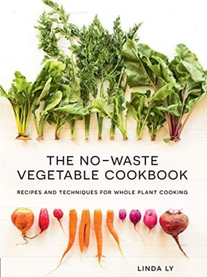 The No-Waste Vegetable Cookbook: Recipes and Techniques for Whole Plant Cooking