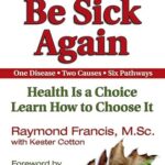 Never Be Sick Again: Health Is a Choice, Learn How to Choose It