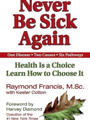 Never Be Sick Again: Health Is a Choice, Learn How to Choose It