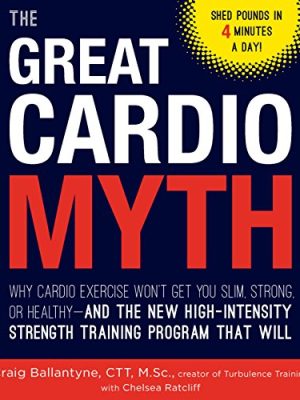 The Great Cardio Myth: Why Cardio Exercise Won't Get You Slim, Strong, or Healthy - and the New High-Intensity Strength Training Program that Will