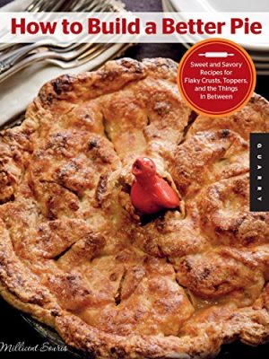 How to Build a Better Pie : Sweet and Savory Recipes for Flaky Crusts, Toppers, and the Things in Between