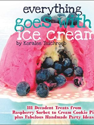 Everything Goes with Ice Cream : 111 Decadent Treats from Raspberry Sorbet to Cream Cookie Pie Plus Fabulous Handmade Party Ideas