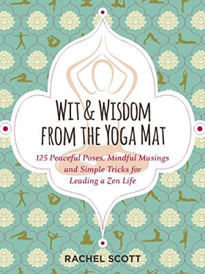 Wit and Wisdom from the Yoga Mat: 125 Peaceful Poses, Mindful Musings, and Simple Tricks for Leading a Zen Life