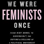 We Were Feminists Once : From Riot Grrrl to CoverGirl, the Buying and Selling of a Political Movement