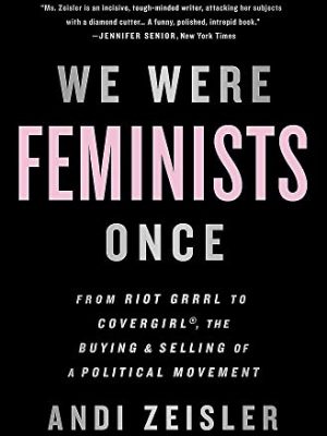 We Were Feminists Once : From Riot Grrrl to CoverGirl, the Buying and Selling of a Political Movement