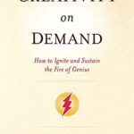 Creativity On Demand : How to Ignite and Sustain the Fire of Genius
