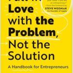 Fall In Love With The Problem, Not The Solution: A Handbook For Entrepreneurs