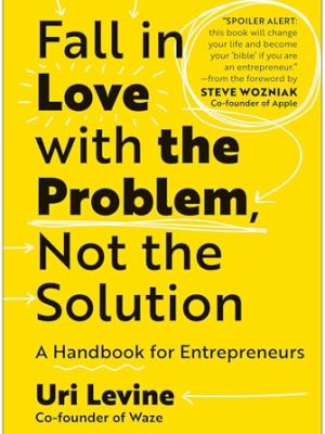 Fall In Love With The Problem, Not The Solution: A Handbook For Entrepreneurs