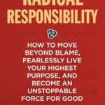 Radical Responsibility : How to Move Beyond Blame, Fearlessly Live Your Highest Purpose, and Become an Unstoppable Force for Good