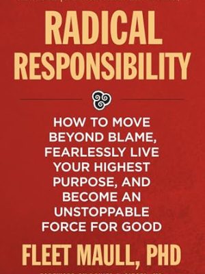 Radical Responsibility : How to Move Beyond Blame, Fearlessly Live Your Highest Purpose, and Become an Unstoppable Force for Good