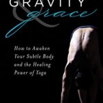 Gravity and Grace : How to Awaken Your Subtle Body with the Healing Power of Yoga