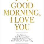 Good Morning, I Love You : Mindfulness and Self-Compassion Practices to Rewire Your Brain for Calm, Clarity, and Joy
