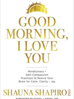 Good Morning, I Love You : Mindfulness and Self-Compassion Practices to Rewire Your Brain for Calm, Clarity, and Joy
