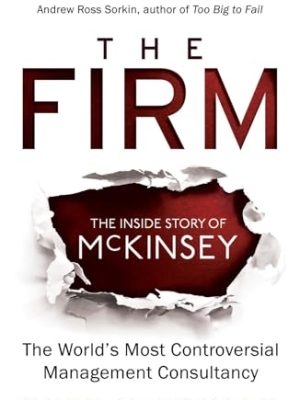 The Firm: The Inside Story of McKinsey, The World's Most Controversial Management Consultancy