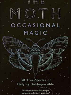 The Moth: Occasional Magic: 50 True Stories of Defying the Impossible