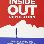 The Inside-Out Revolution: The Only Thing You Need To Know To Change Your Life Forever