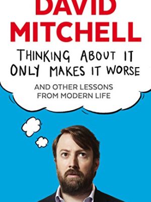 Thinking About It Only Makes It Worse: And Other Lessons from Modern Life