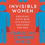 Invisible Women: Exposing Data Bias in a World Designed for Men