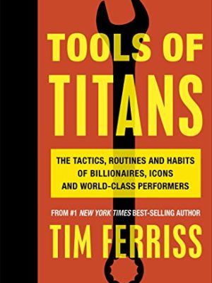 Tools of Titans : The Tactics, Routines, and Habits of Billionaires, Icons, and World-Class Performers