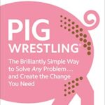 Pig Wrestling: The Brilliantly Simple Way to Solve Any Problem... and Create the Change You Need