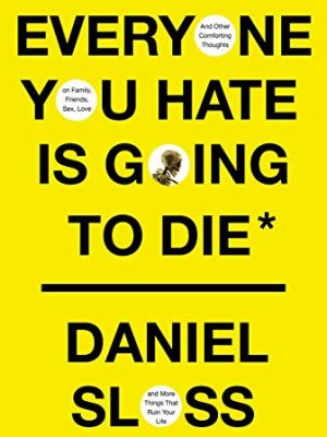 Everyone You Hate is Going to Die : And Other Comforting Thoughts on Family, Friends, Sex, Love, and More Things That Ruin Your Life