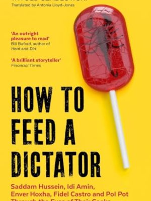 How to Feed a Dictator: Saddam Hussein, Idi Amin, Enver Hoxha, Fidel Castro, and Pol Pot Through the Eyes of Their Cooks