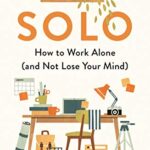 Solo : How to Work Alone (and Not Lose Your Mind)