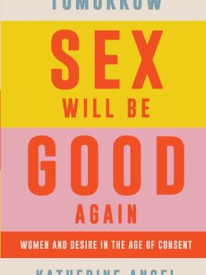 Tomorrow Sex Will Be Good Again : Women and Desire in the Age of Consent