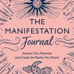 The Manifestation Journal: Achieve Your Potential And Create The Reality You Desire