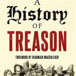 A History Of Treason: The Bloody History Of Britain Through The Stories Of Its Most Notorious Traitors