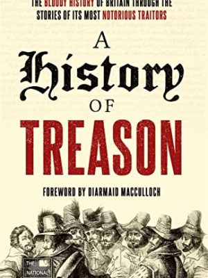 A History Of Treason: The Bloody History Of Britain Through The Stories Of Its Most Notorious Traitors