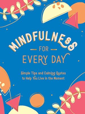 Mindfulness For Every Day: Simple Tips And Calming Quotes To Help You Live In The Moment