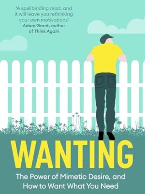 Wanting : The Power of Mimetic Desire, and How to Want What You Need
