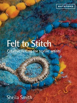 Felt to Stitch: Creative Felting for Textile Artists