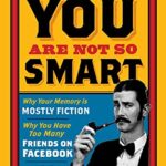 You are Not So Smart: Why Your Memory is Mostly Fiction, Why You Have Too Many Friends on Facebook and 46 Other Ways You're Deluding Yourself