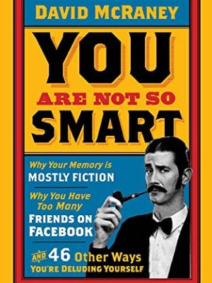 You are Not So Smart: Why Your Memory is Mostly Fiction, Why You Have Too Many Friends on Facebook and 46 Other Ways You're Deluding Yourself