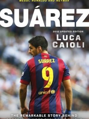 Suarez - 2016 Updated Edition: The Extraordinary Story Behind Football's Most Explosive Talent